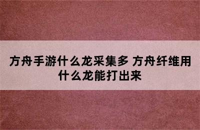 方舟手游什么龙采集多 方舟纤维用什么龙能打出来